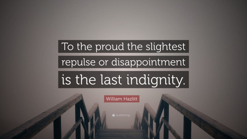 William Hazlitt Quote: “To the proud the slightest repulse or disappointment is the last indignity.”
