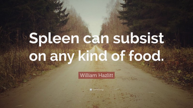 William Hazlitt Quote: “Spleen can subsist on any kind of food.”