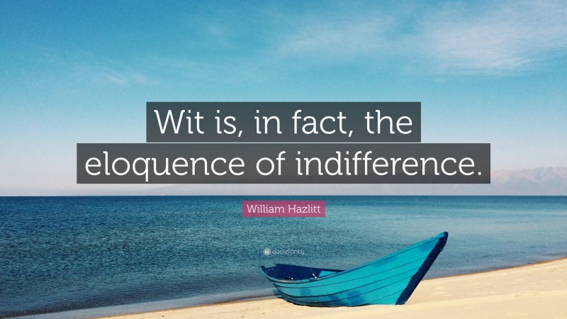 William Hazlitt Quote: “Wit is, in fact, the eloquence of indifference.”