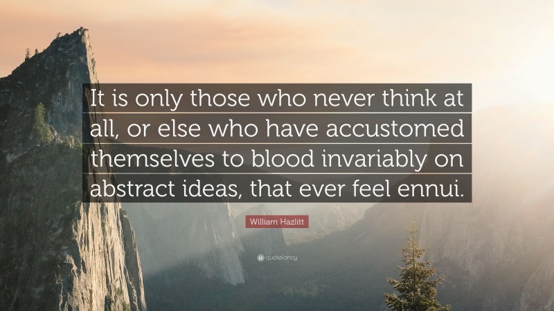 William Hazlitt Quote: “It is only those who never think at all, or else who have accustomed themselves to blood invariably on abstract ideas, that ever feel ennui.”