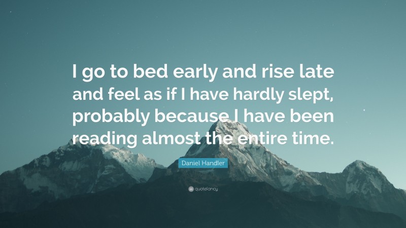 Daniel Handler Quote: “I go to bed early and rise late and feel as if I have hardly slept, probably because I have been reading almost the entire time.”