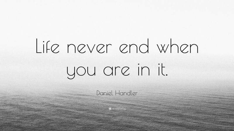 Daniel Handler Quote: “Life never end when you are in it.”