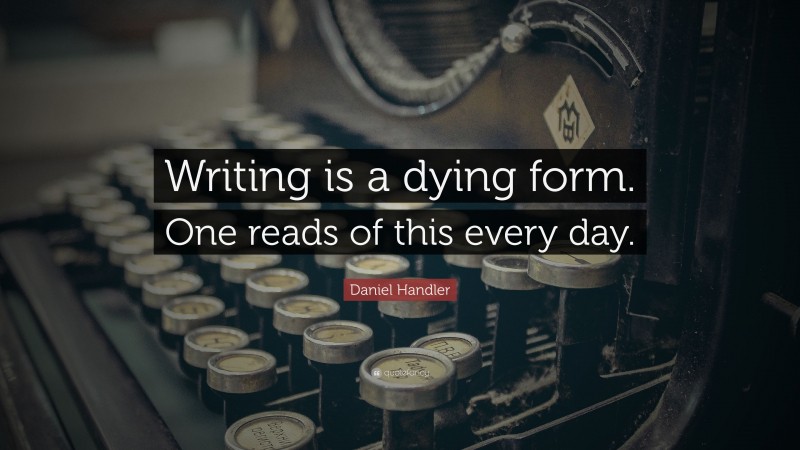 Daniel Handler Quote: “Writing is a dying form. One reads of this every day.”