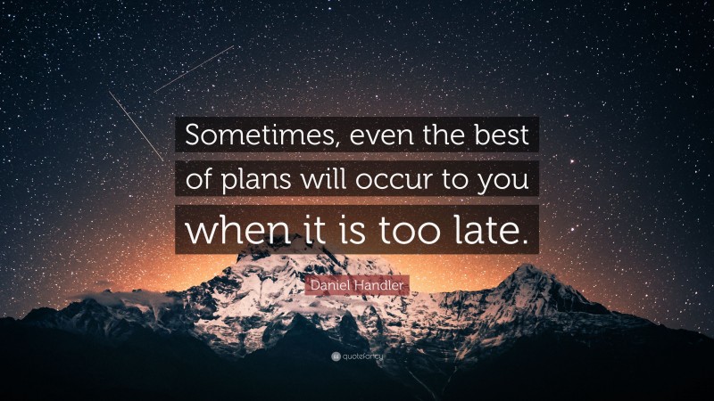 Daniel Handler Quote: “Sometimes, even the best of plans will occur to you when it is too late.”