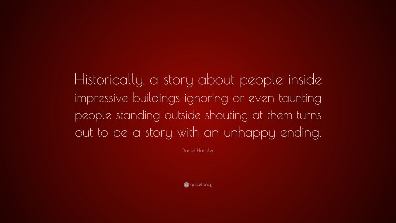 Daniel Handler Quote: “Historically, a story about people inside impressive buildings ignoring or even taunting people standing outside shouting at them turns out to be a story with an unhappy ending.”