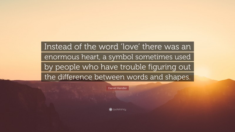 Daniel Handler Quote: “Instead of the word ‘love’ there was an enormous heart, a symbol sometimes used by people who have trouble figuring out the difference between words and shapes.”