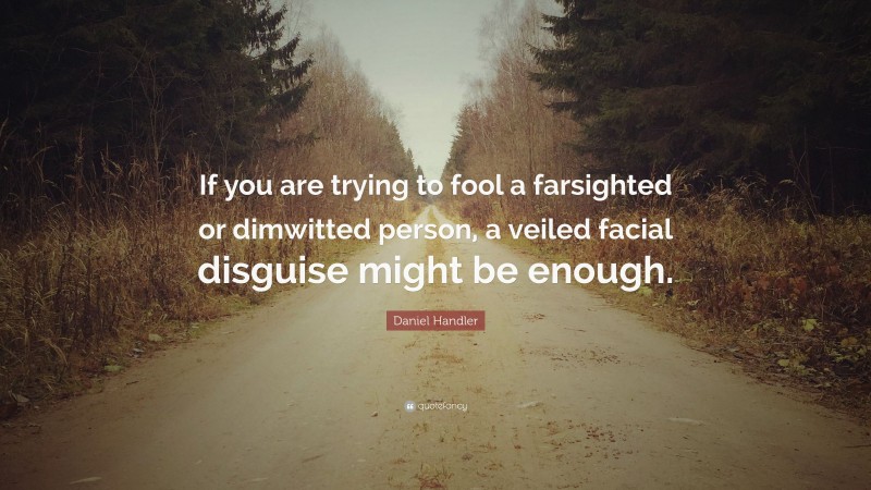 Daniel Handler Quote: “If you are trying to fool a farsighted or dimwitted person, a veiled facial disguise might be enough.”