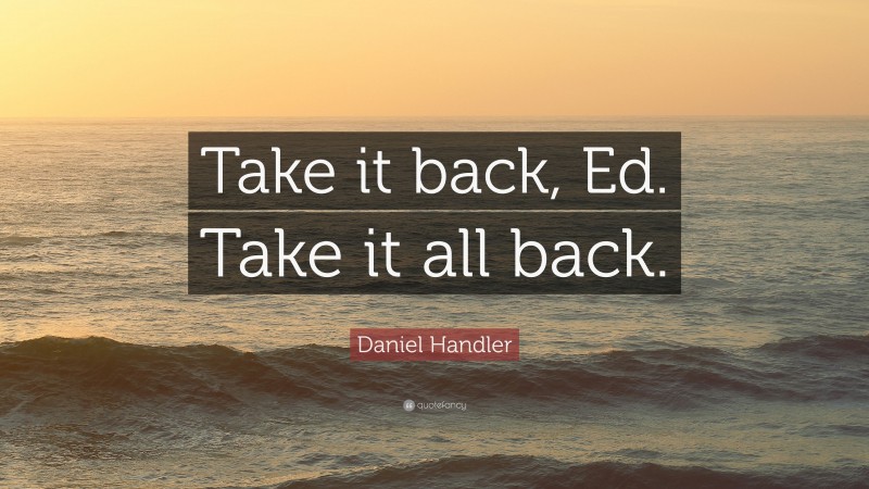 Daniel Handler Quote: “Take it back, Ed. Take it all back.”