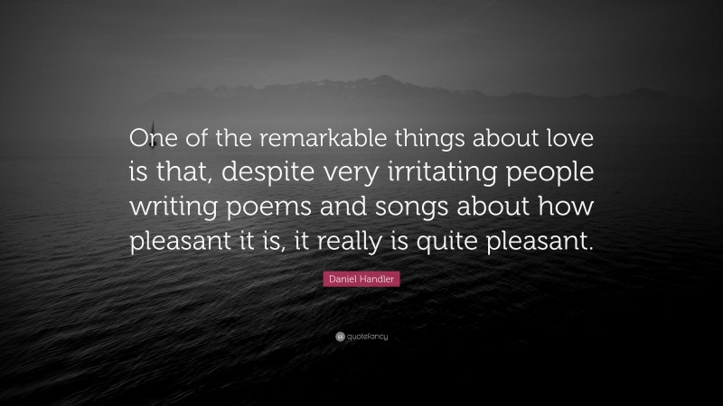 Daniel Handler Quote: “One of the remarkable things about love is that, despite very irritating people writing poems and songs about how pleasant it is, it really is quite pleasant.”