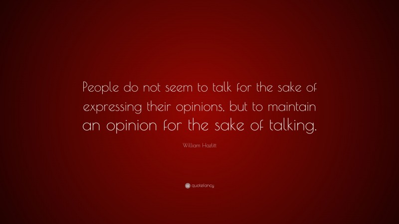 William Hazlitt Quote: “People do not seem to talk for the sake of expressing their opinions, but to maintain an opinion for the sake of talking.”