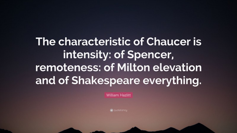 William Hazlitt Quote: “The characteristic of Chaucer is intensity: of Spencer, remoteness: of Milton elevation and of Shakespeare everything.”