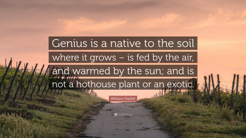 William Hazlitt Quote: “Genius is a native to the soil where it grows – is fed by the air, and warmed by the sun; and is not a hothouse plant or an exotic.”