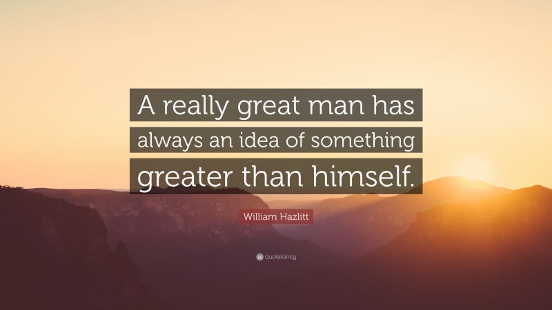 William Hazlitt Quote: “A really great man has always an idea of something greater than himself.”