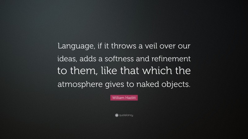 William Hazlitt Quote: “Language, if it throws a veil over our ideas, adds a softness and refinement to them, like that which the atmosphere gives to naked objects.”