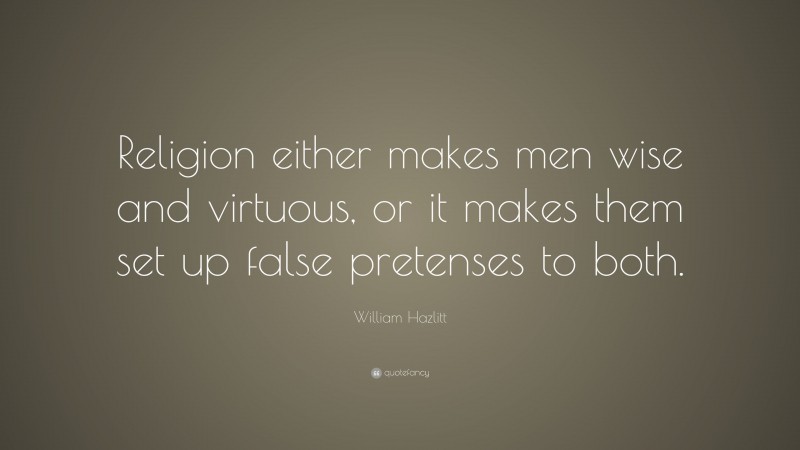 William Hazlitt Quote: “Religion either makes men wise and virtuous, or it makes them set up false pretenses to both.”