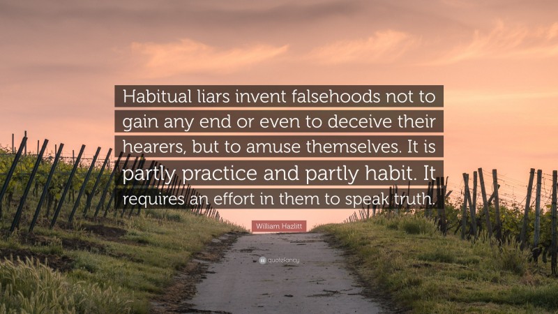 William Hazlitt Quote: “Habitual liars invent falsehoods not to gain any end or even to deceive their hearers, but to amuse themselves. It is partly practice and partly habit. It requires an effort in them to speak truth.”