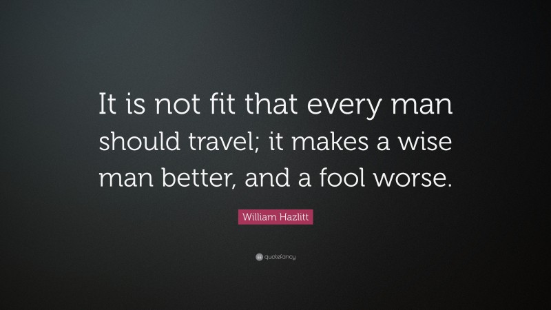 William Hazlitt Quote: “It is not fit that every man should travel; it makes a wise man better, and a fool worse.”