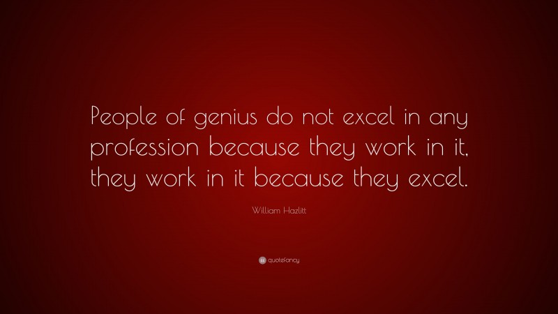 William Hazlitt Quote: “People of genius do not excel in any profession because they work in it, they work in it because they excel.”