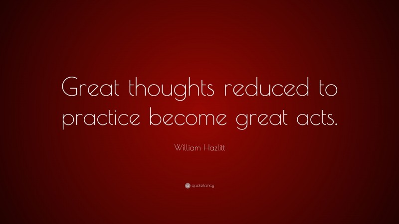 William Hazlitt Quote: “Great thoughts reduced to practice become great acts.”