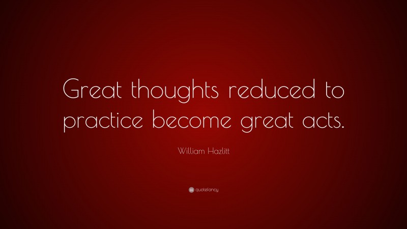William Hazlitt Quote: “Great thoughts reduced to practice become great acts.”