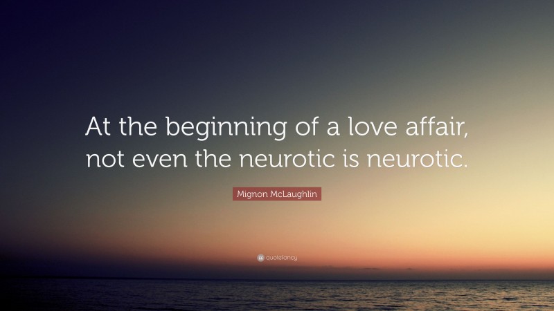 Mignon McLaughlin Quote: “At the beginning of a love affair, not even the neurotic is neurotic.”