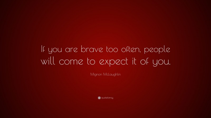 Mignon McLaughlin Quote: “If you are brave too often, people will come to expect it of you.”