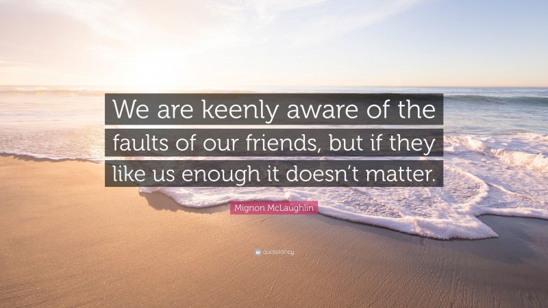 Mignon McLaughlin Quote: “We are keenly aware of the faults of our friends, but if they like us enough it doesn’t matter.”