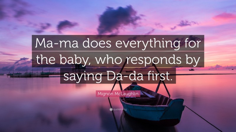 Mignon McLaughlin Quote: “Ma-ma does everything for the baby, who responds by saying Da-da first.”
