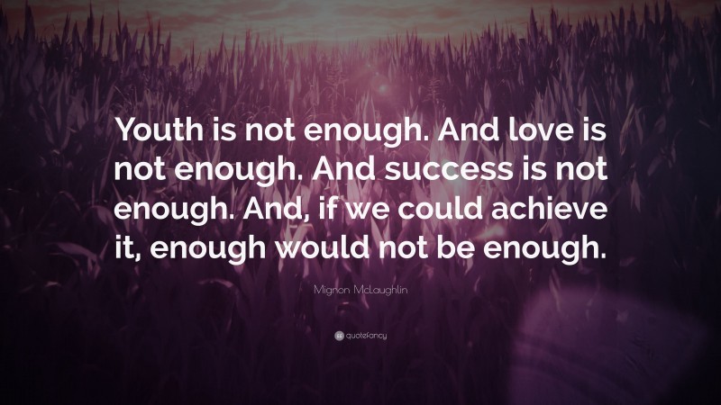 Mignon McLaughlin Quote: “Youth is not enough. And love is not enough. And success is not enough. And, if we could achieve it, enough would not be enough.”