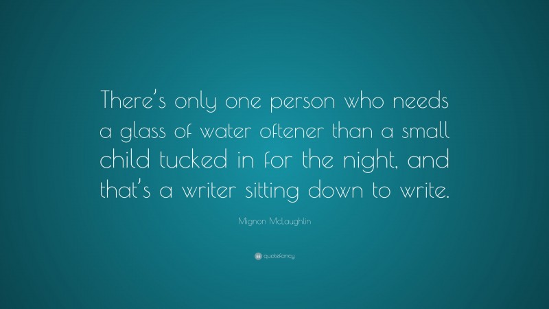 Mignon McLaughlin Quote: “There’s only one person who needs a glass of water oftener than a small child tucked in for the night, and that’s a writer sitting down to write.”