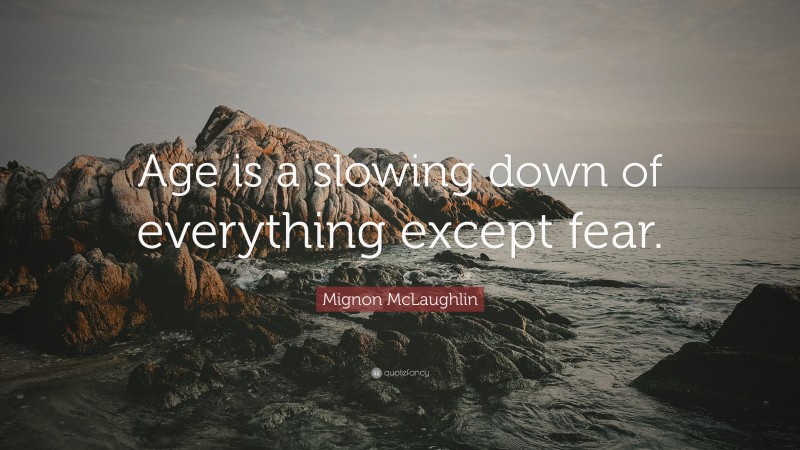 Mignon McLaughlin Quote: “Age is a slowing down of everything except fear.”