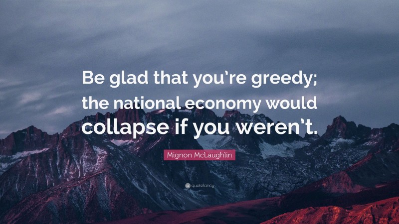 Mignon McLaughlin Quote: “Be glad that you’re greedy; the national economy would collapse if you weren’t.”