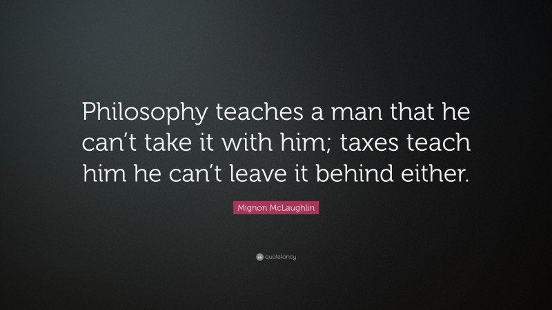 Mignon McLaughlin Quote: “Philosophy teaches a man that he can’t take it with him; taxes teach him he can’t leave it behind either.”