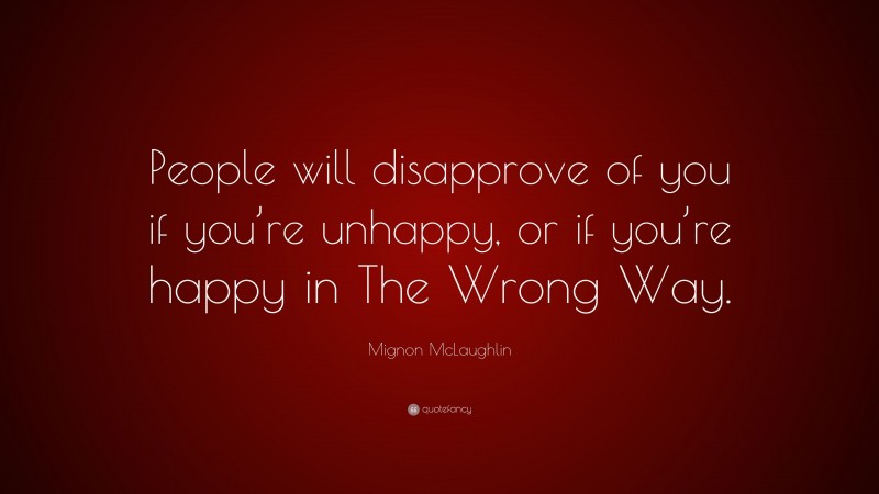 Mignon McLaughlin Quote: “People will disapprove of you if you’re unhappy, or if you’re happy in The Wrong Way.”