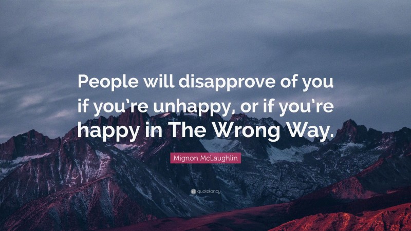 Mignon McLaughlin Quote: “People will disapprove of you if you’re unhappy, or if you’re happy in The Wrong Way.”