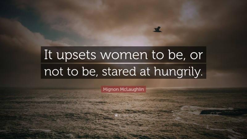 Mignon McLaughlin Quote: “It upsets women to be, or not to be, stared at hungrily.”