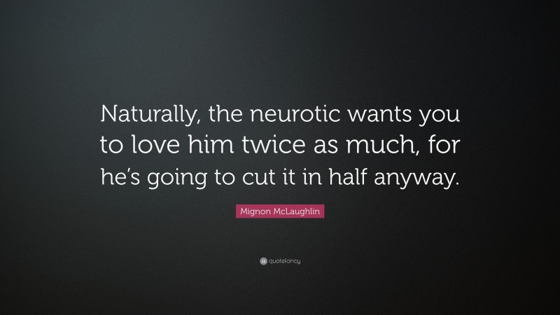 Mignon McLaughlin Quote: “Naturally, the neurotic wants you to love him twice as much, for he’s going to cut it in half anyway.”