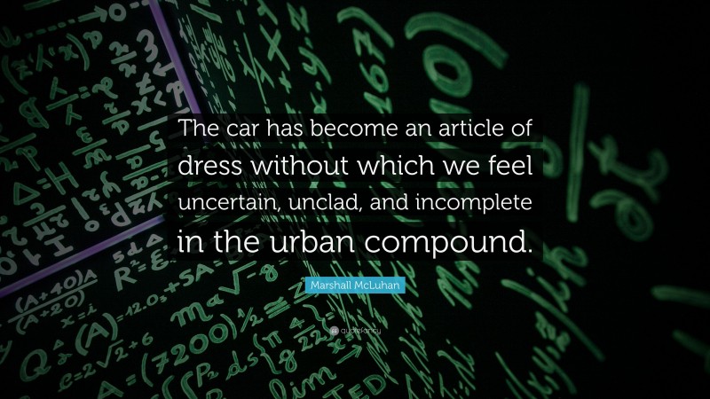 Marshall McLuhan Quote: “The car has become an article of dress without which we feel uncertain, unclad, and incomplete in the urban compound.”