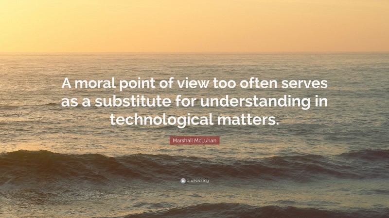 Marshall McLuhan Quote: “A moral point of view too often serves as a substitute for understanding in technological matters.”