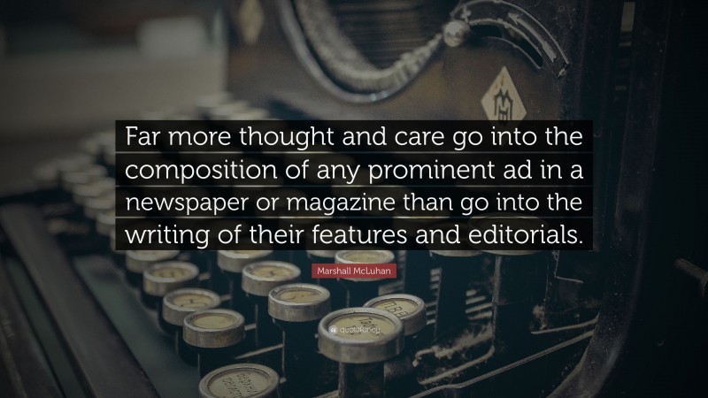 Marshall McLuhan Quote: “Far more thought and care go into the composition of any prominent ad in a newspaper or magazine than go into the writing of their features and editorials.”