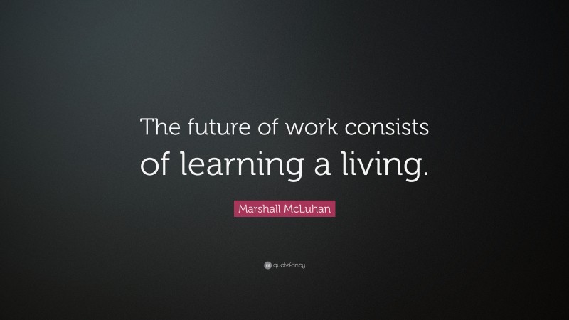 Marshall McLuhan Quote: “The future of work consists of learning a living.”