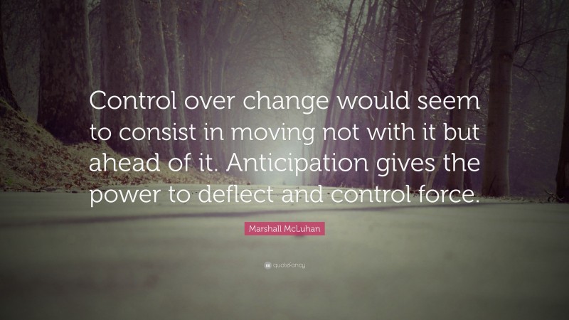 Marshall McLuhan Quote: “Control over change would seem to consist in moving not with it but ahead of it. Anticipation gives the power to deflect and control force.”