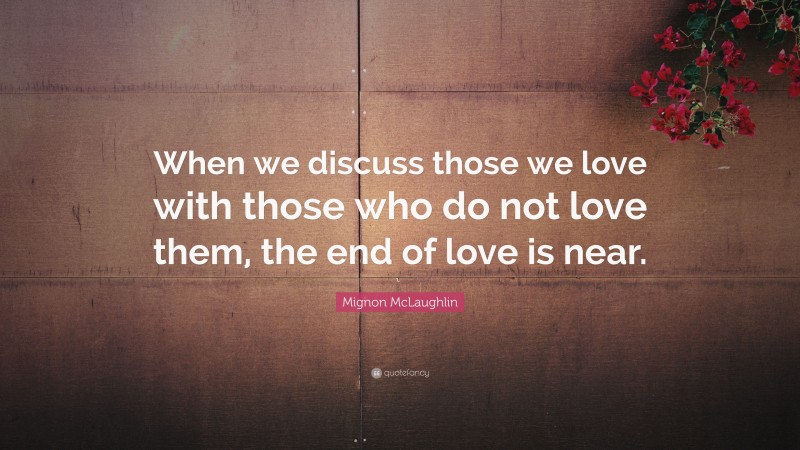 Mignon McLaughlin Quote: “When we discuss those we love with those who do not love them, the end of love is near.”