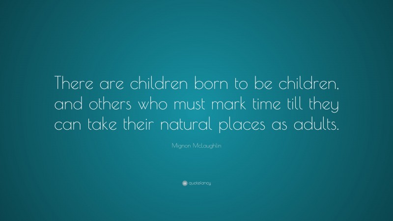 Mignon McLaughlin Quote: “There are children born to be children, and others who must mark time till they can take their natural places as adults.”