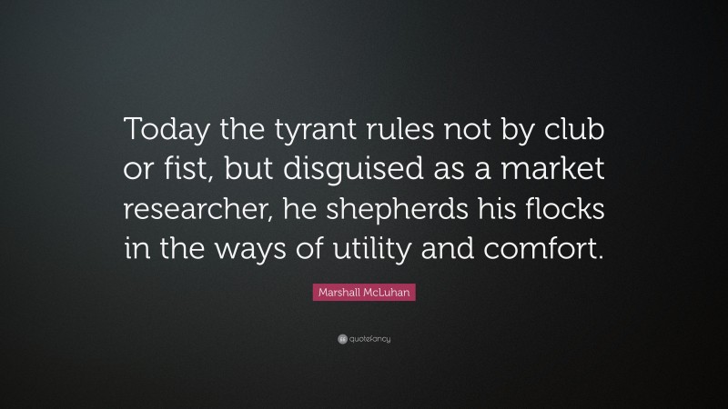 Marshall McLuhan Quote: “Today the tyrant rules not by club or fist, but disguised as a market researcher, he shepherds his flocks in the ways of utility and comfort.”
