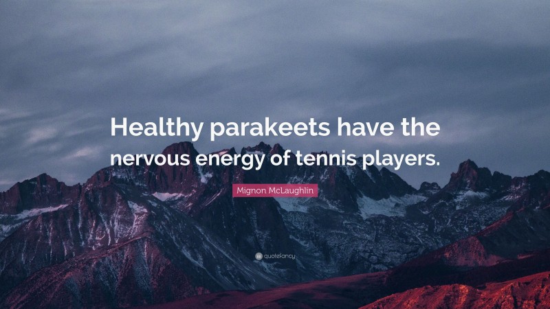 Mignon McLaughlin Quote: “Healthy parakeets have the nervous energy of tennis players.”