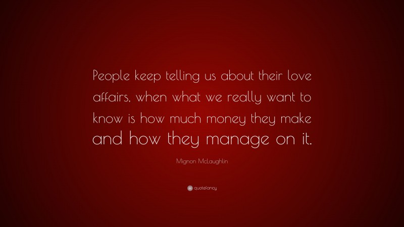 Mignon McLaughlin Quote: “People keep telling us about their love affairs, when what we really want to know is how much money they make and how they manage on it.”