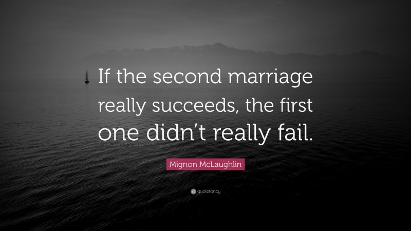 Mignon McLaughlin Quote: “If the second marriage really succeeds, the first one didn’t really fail.”