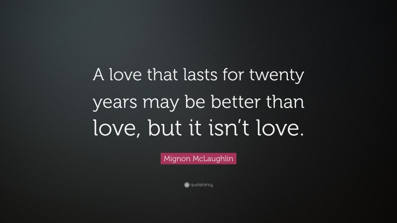 Mignon McLaughlin Quote: “A love that lasts for twenty years may be better than love, but it isn’t love.”