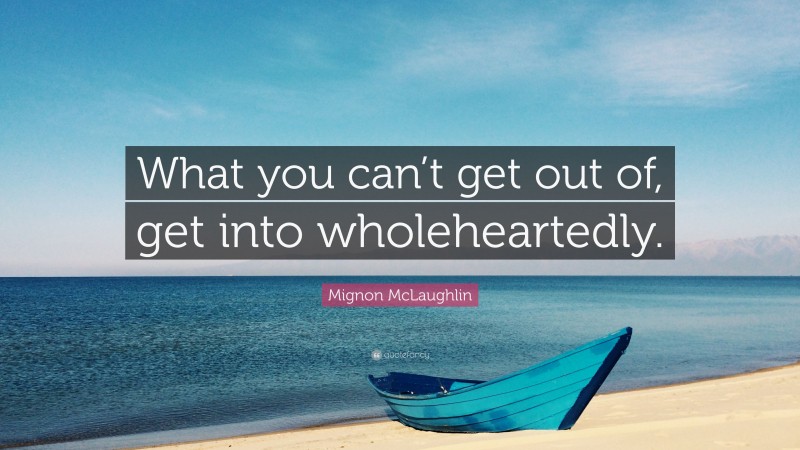 Mignon McLaughlin Quote: “What you can’t get out of, get into wholeheartedly.”
